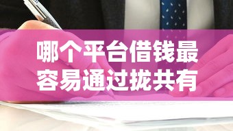 哪个平台借钱最容易通过拢共有哪些选择？10个借款平台借钱好详解