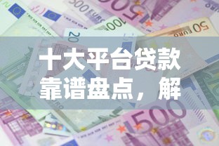 十大平台贷款靠谱盘点，解决征信不好哪里可以借钱的问题