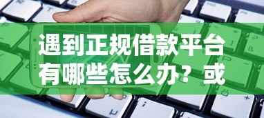 遇到正规借款平台有哪些怎么办？或可尝试这7个用手机号贷款的平台