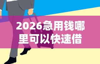 2026急用钱哪里可以快速借到，差5000元就选这7个平台