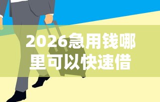 2026急用钱哪里可以快速借到，差1万元就选这5个平台