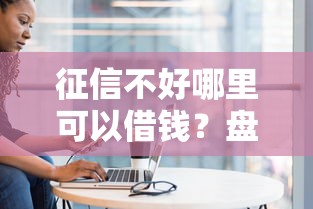 征信不好哪里可以借钱？盘点最新6个未成年人贷款平台