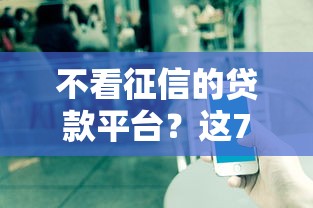 不看征信的贷款平台？这7个贷款秒下的口子值得一试