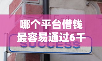 哪个平台借钱最容易通过6千元无门槛本月借款平台力荐！分享小额网贷口子6千元无门槛借款