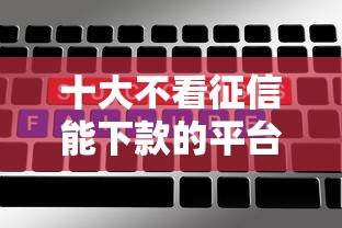 十大不看征信能下款的平台盘点，解决不看征信的贷款平台的问题