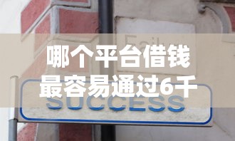 哪个平台借钱最容易通过6千元无门槛本月借款平台力荐！分享小额网贷口子6千元无门槛借款