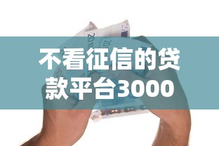 不看征信的贷款平台3000元无门槛本月借款平台力荐！分享小额网贷口子3000元无门槛借款