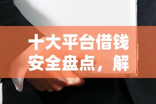 十大平台借钱安全盘点，解决小额贷款哪里最可靠的问题