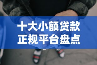 十大小额贷款正规平台盘点，解决网贷平台哪个好下款的问题