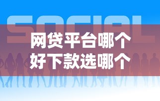 网贷平台哪个好下款选哪个平台？7个好申请的网贷平台推荐