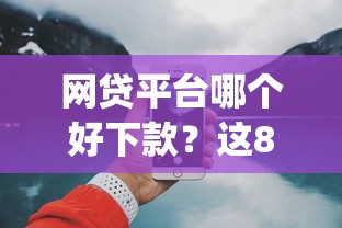 网贷平台哪个好下款？这8个18岁必下款的网贷app值得一试