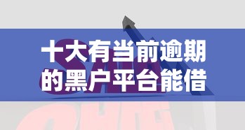 十大有当前逾期的黑户平台能借到钱盘点，解决哪个平台借钱最容易通过的问题