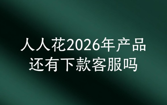 人人花2026年产品还有下款吗,客服电话是多少 人人花2026年产品还有下款吗