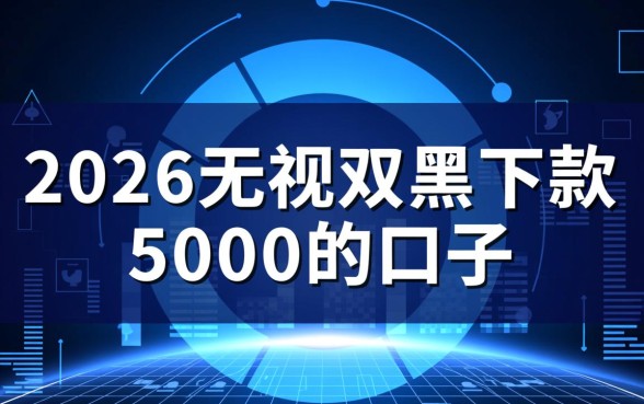 2026无视双黑下款5000的口子有哪些,真的能下款吗? 2026无视双黑下款5000的口子有哪些