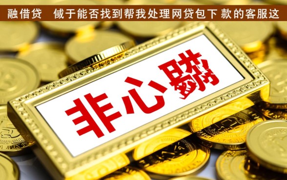能否找到帮我处理网贷包下款的客服,哪里找靠谱的包下款客服 能否找到帮我处理网贷包下款的客服