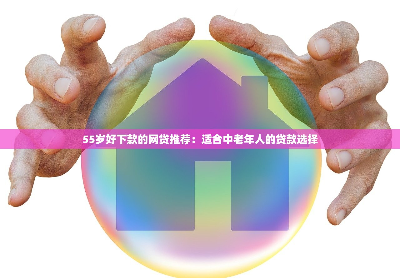 55岁好下款的网贷推荐：适合中老年人的贷款选择