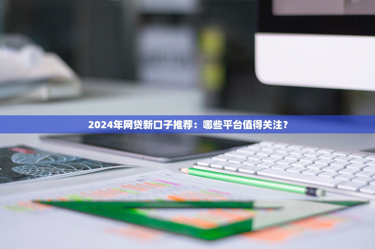 2024年网贷新口子推荐：哪些平台值得关注？