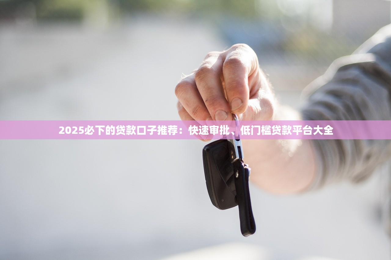2025必下的贷款口子推荐：快速审批、低门槛贷款平台大全