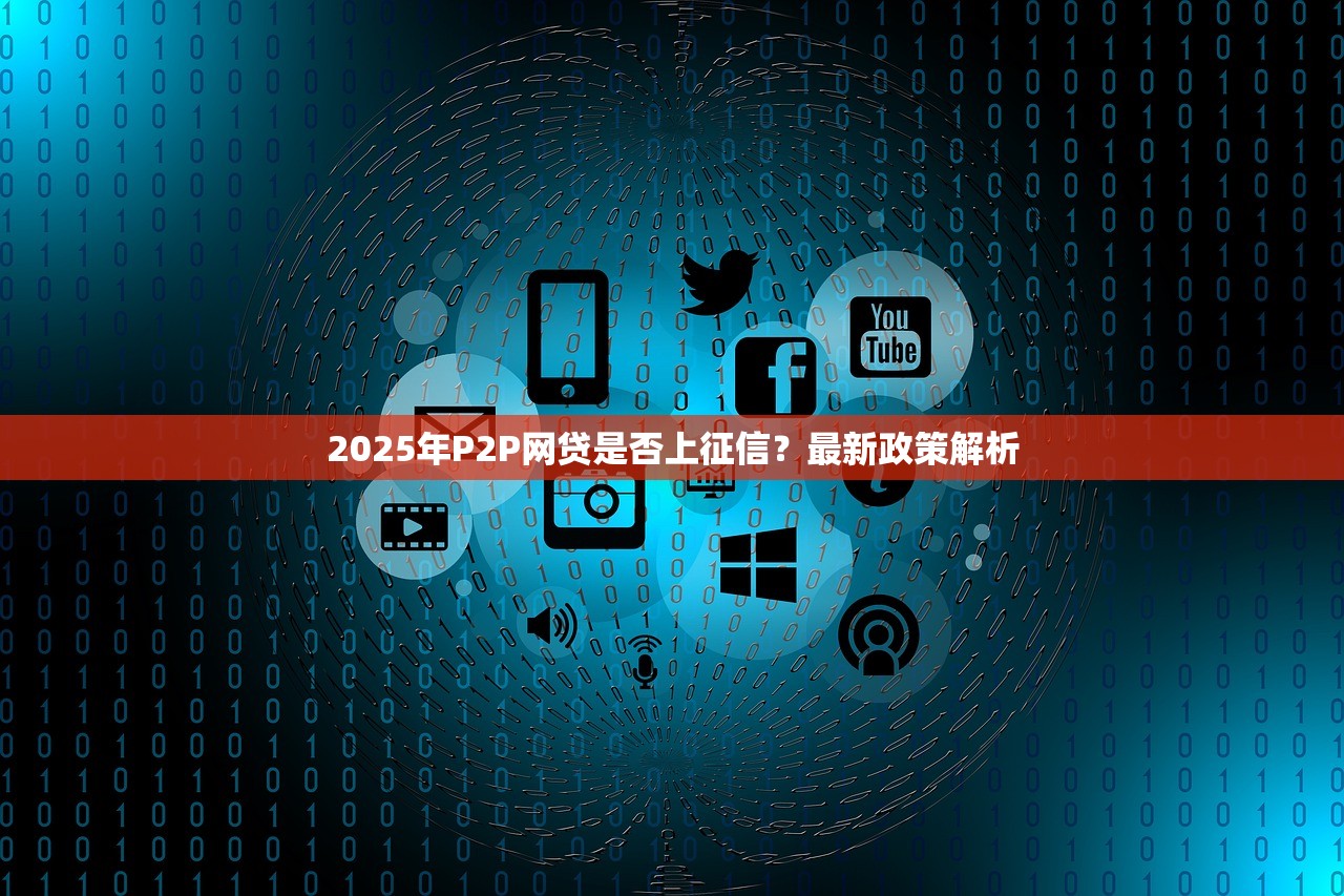2025年P2P网贷是否上征信?最新政策解析 2025年P2P网贷是否上征信?最新政策解析