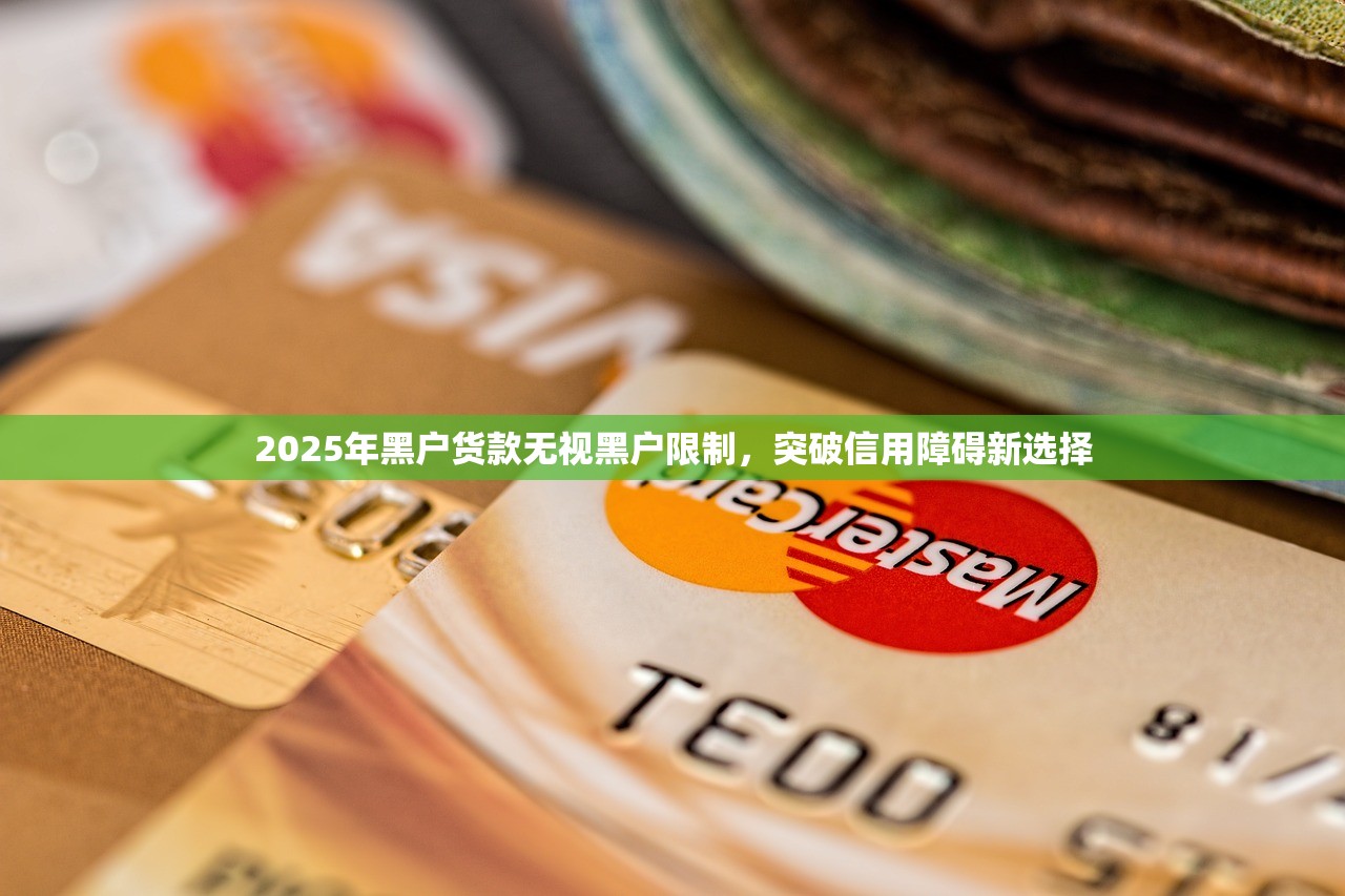 2025年黑户货款无视黑户限制，突破信用障碍新选择