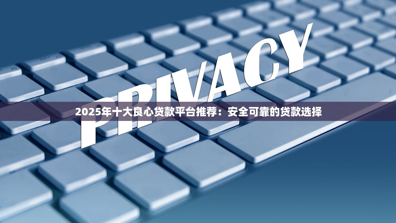 2025年十大良心贷款平台推荐:安全可靠的贷款选择 2025年十大良心贷款平台推荐:安全可靠的贷款选择