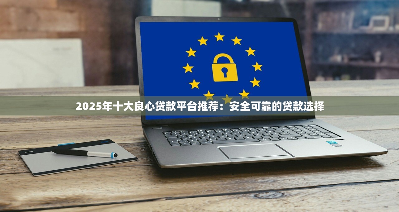 2025年十大良心贷款平台推荐:安全可靠的贷款选择 2025年十大良心贷款平台推荐:安全可靠的贷款选择