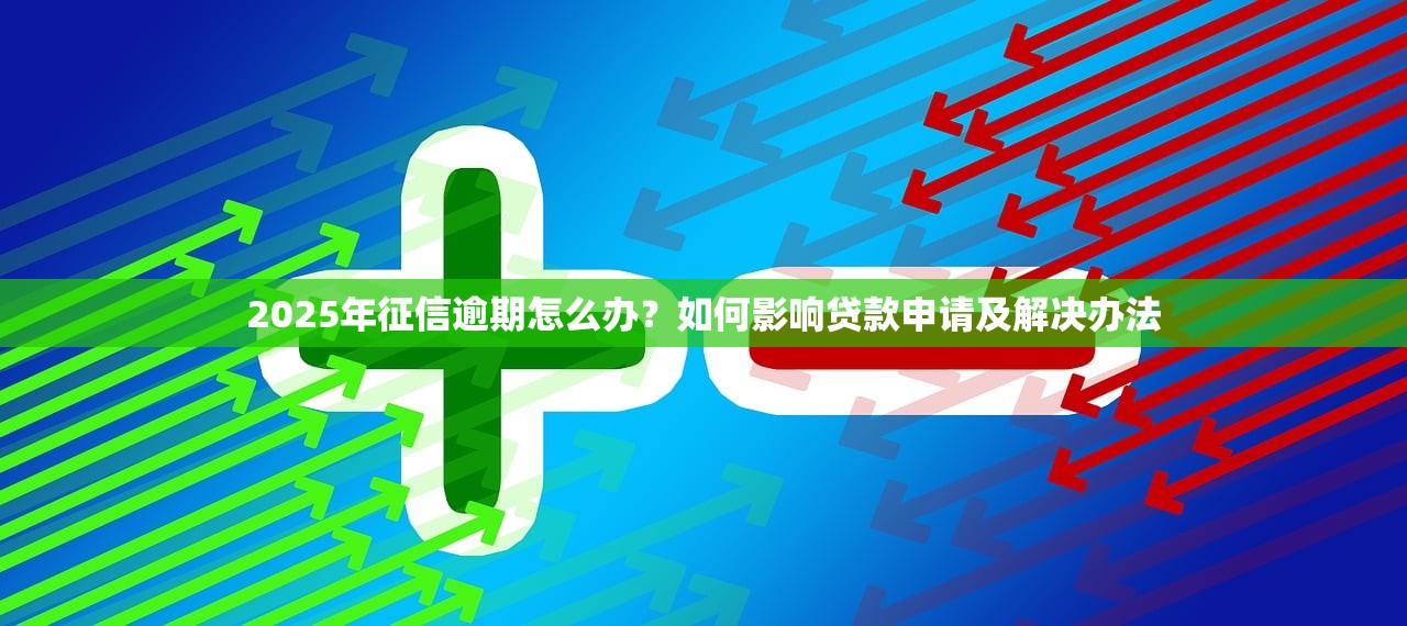 2025年征信逾期怎么办？如何影响贷款申请及解决办法