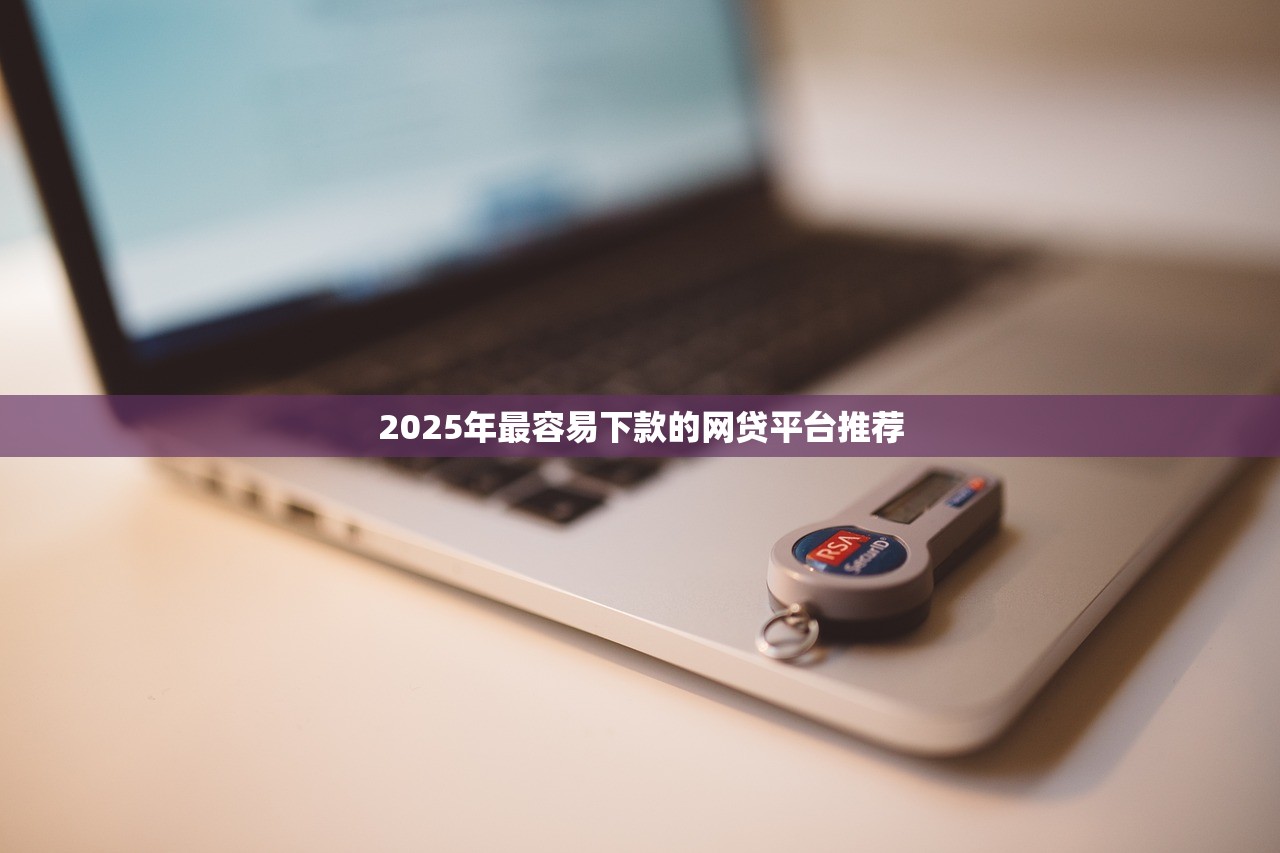 2025年最容易下款的网贷平台推荐 2025年最容易下款的网贷平台推荐