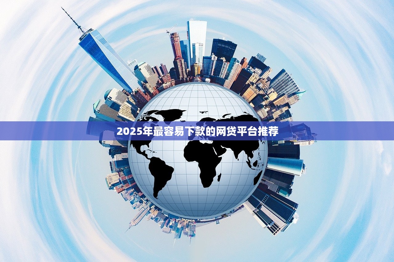 2025年最容易下款的网贷平台推荐 2025年最容易下款的网贷平台推荐