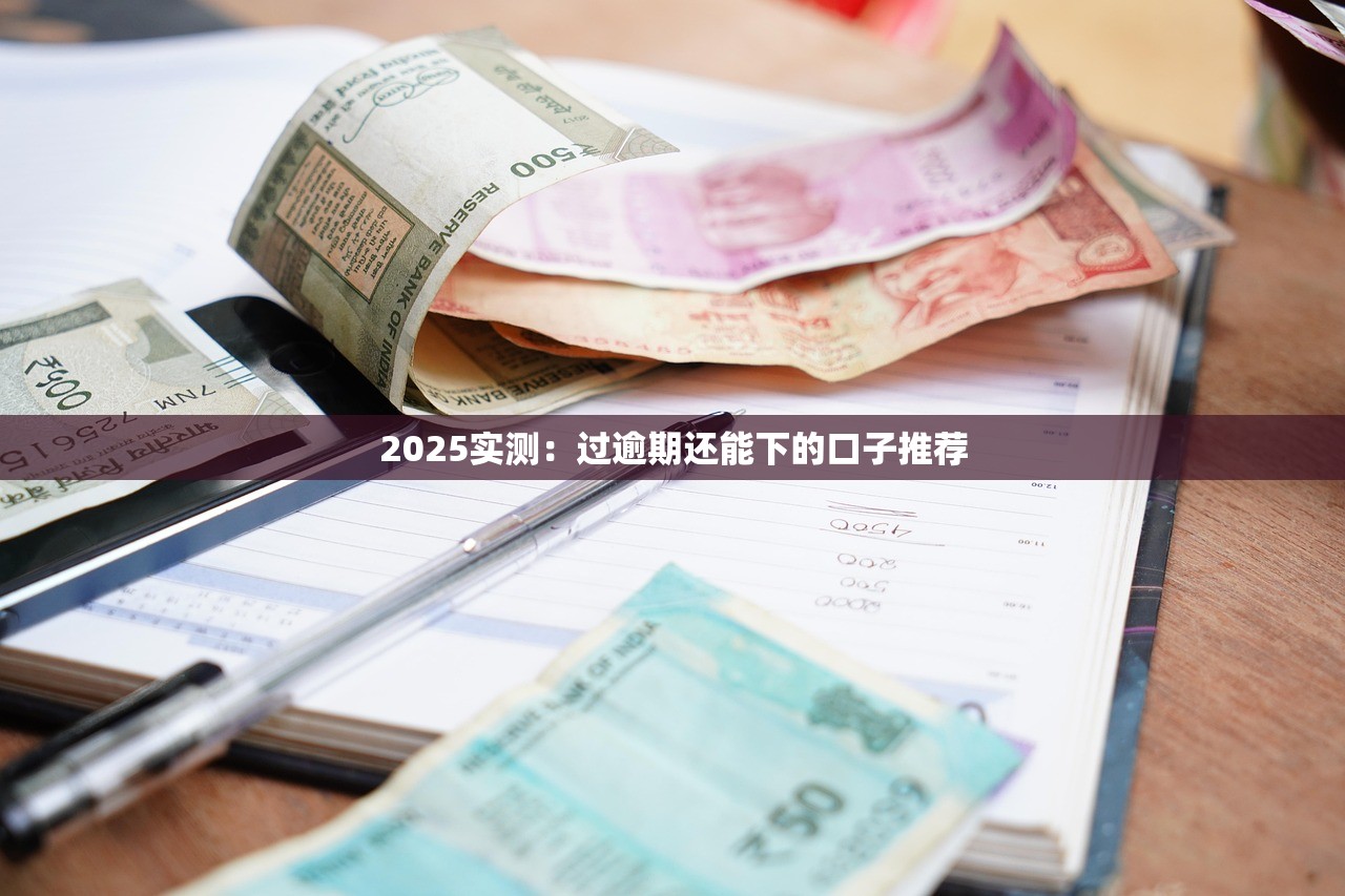 2025实测：过逾期还能下的口子推荐