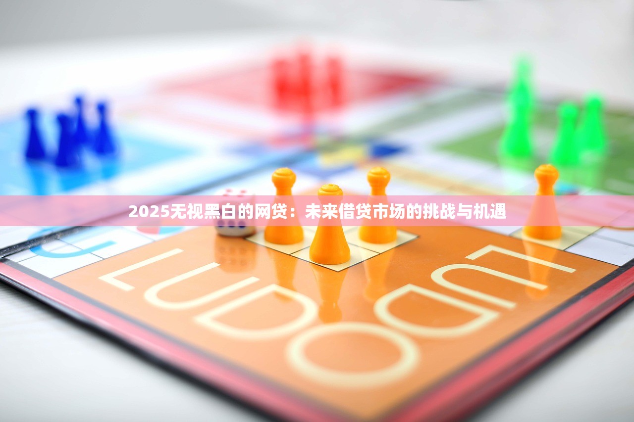 2025无视黑白的网贷：未来借贷市场的挑战与机遇