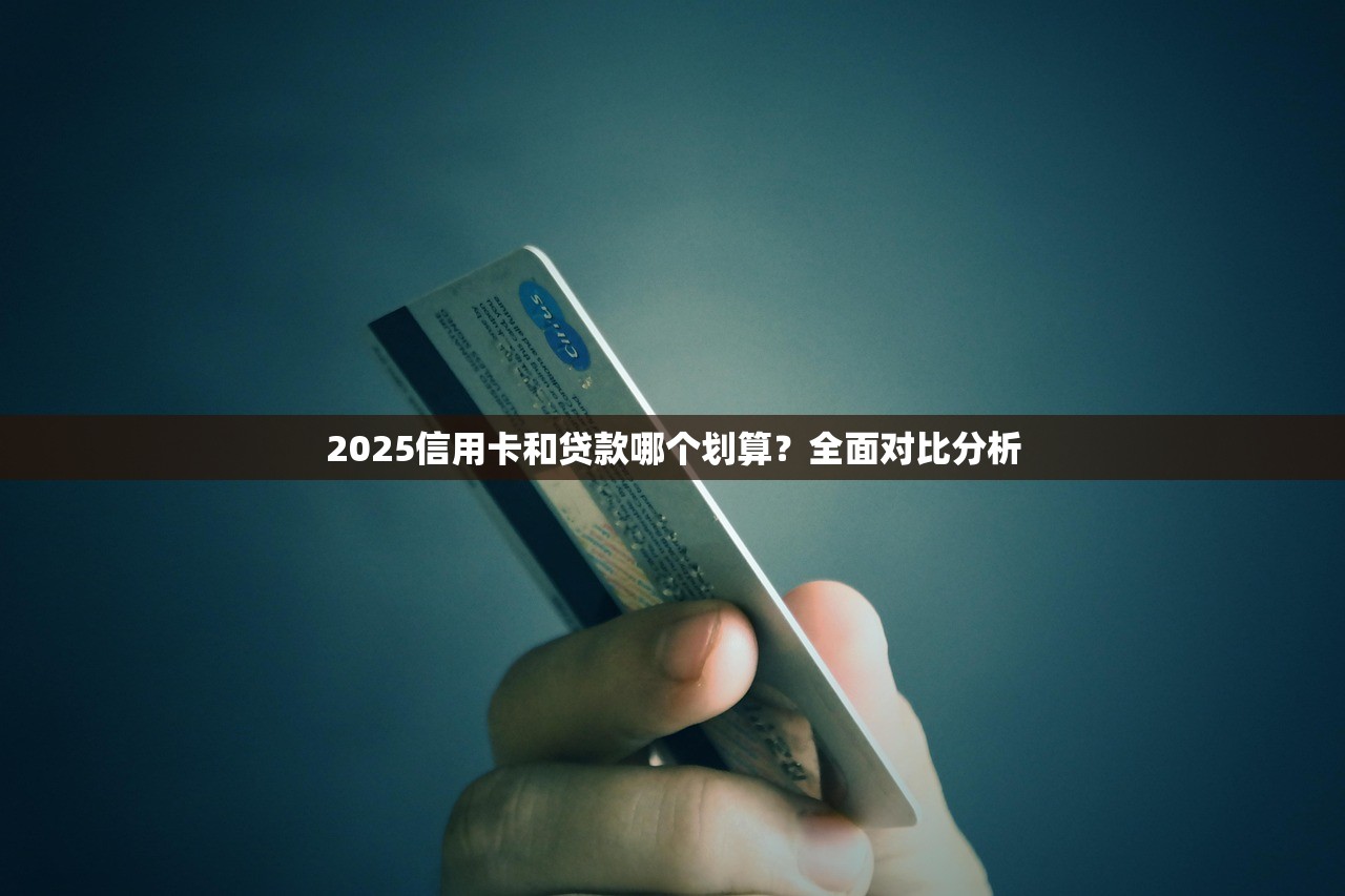 2025信用卡和贷款哪个划算？全面对比分析