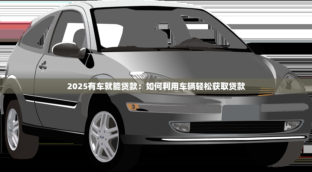 2025有车就能贷款：如何利用车辆轻松获取贷款