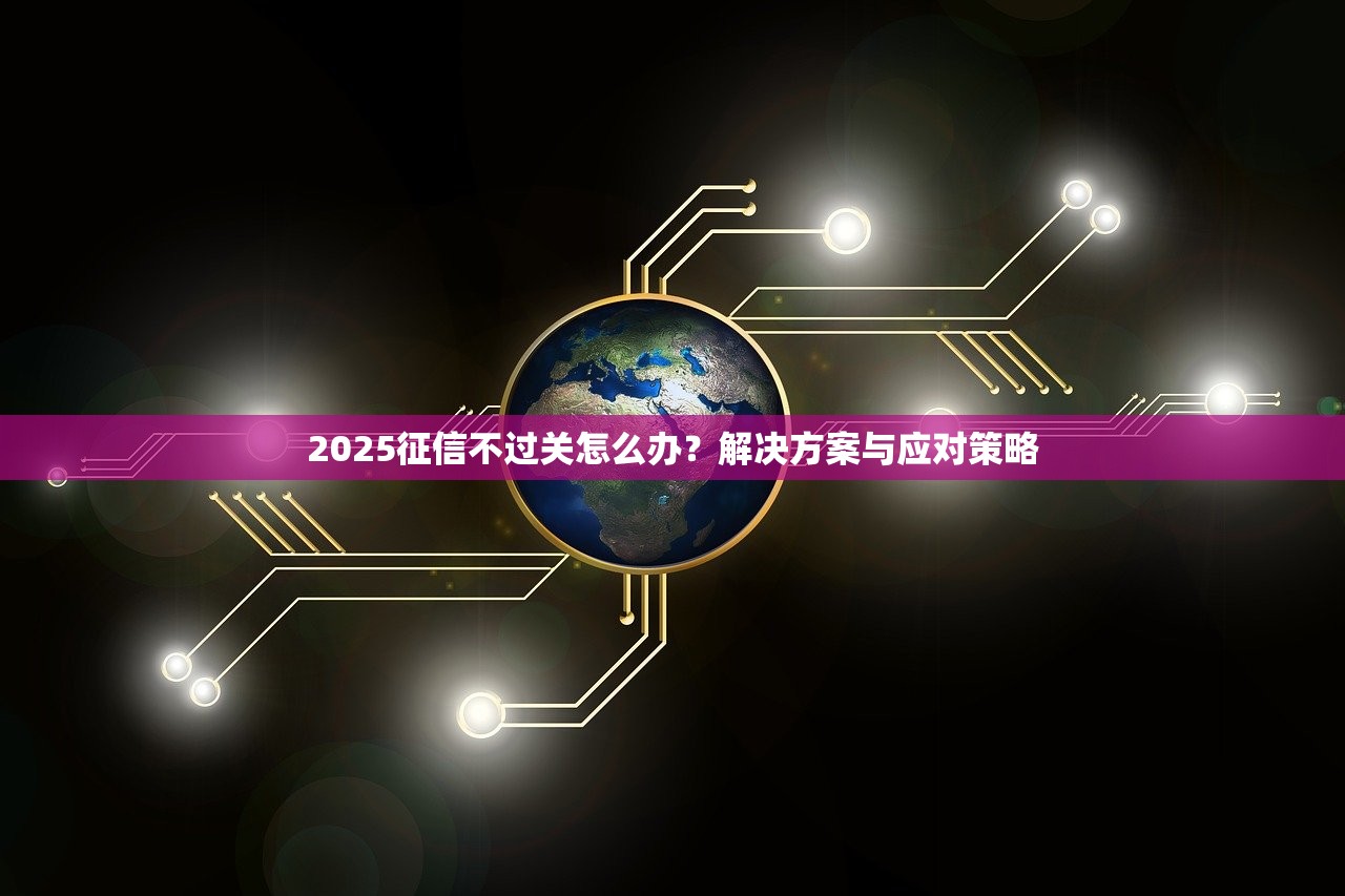 2025征信不过关怎么办?解决方案与应对策略 2025征信不过关怎么办?解决方案与应对策略