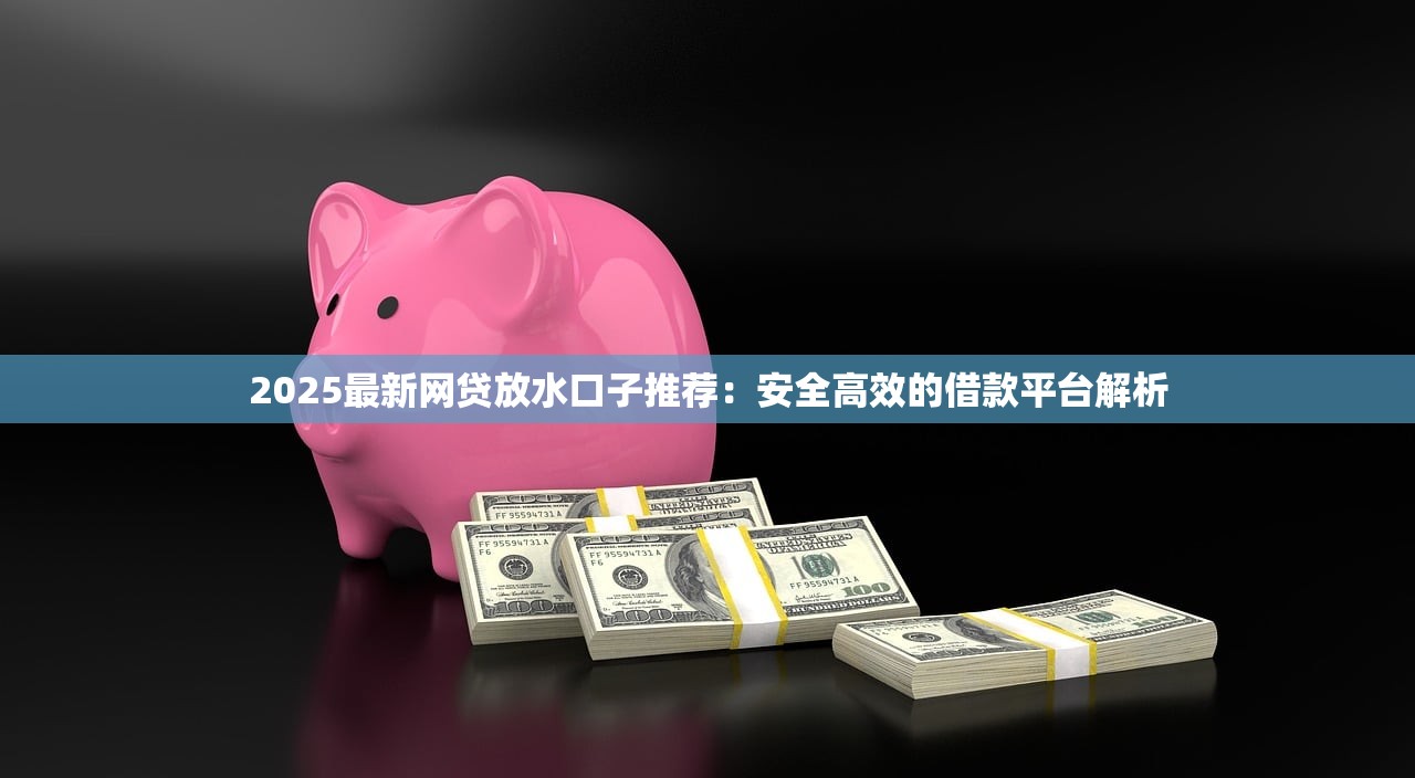 2025最新网贷放水口子推荐：安全高效的借款平台解析