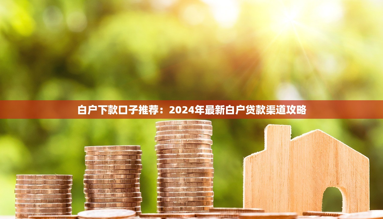 白户下款口子推荐：2024年最新白户贷款渠道攻略