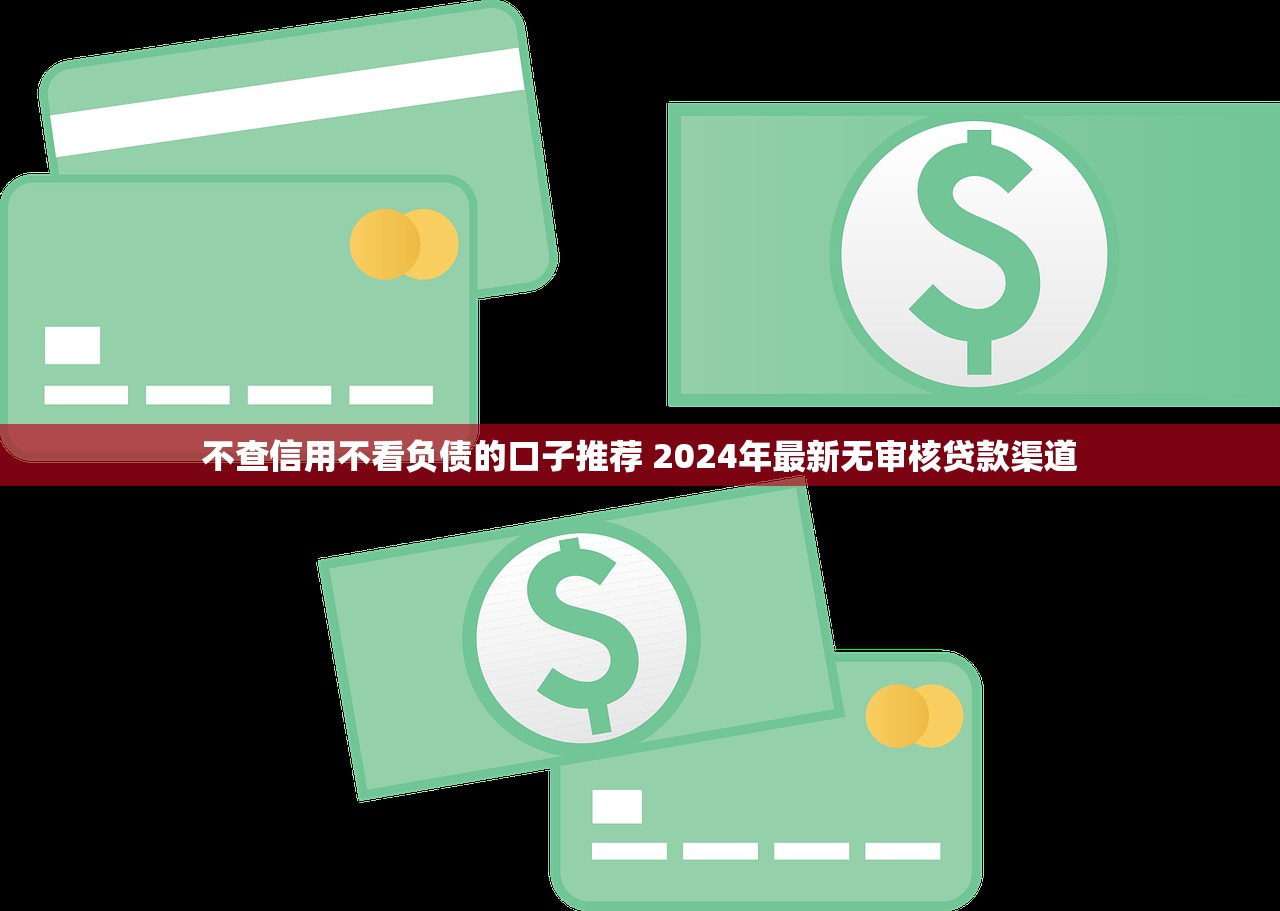 不查信用不看负债的口子推荐 2024年最新无审核贷款渠道
