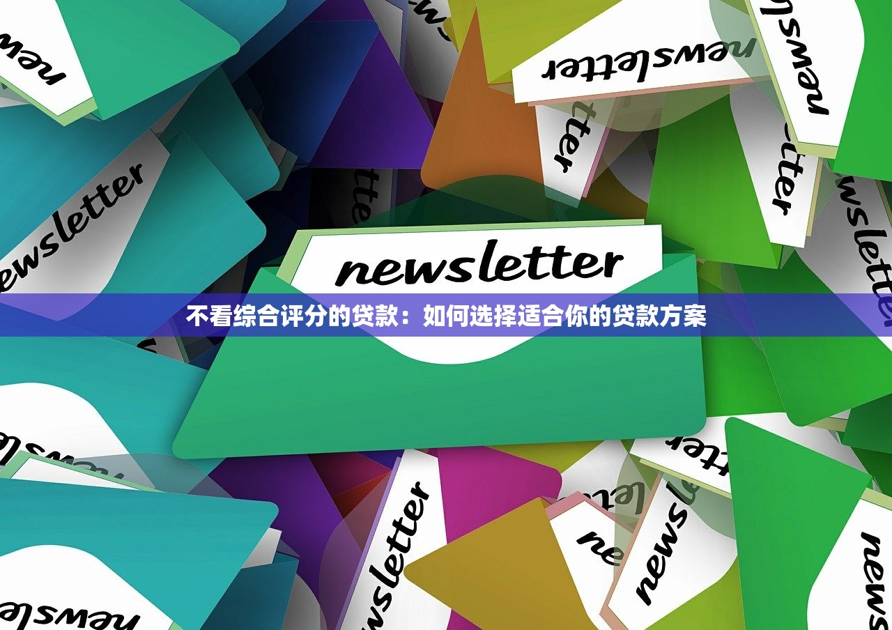 不看综合评分的贷款：如何选择适合你的贷款方案