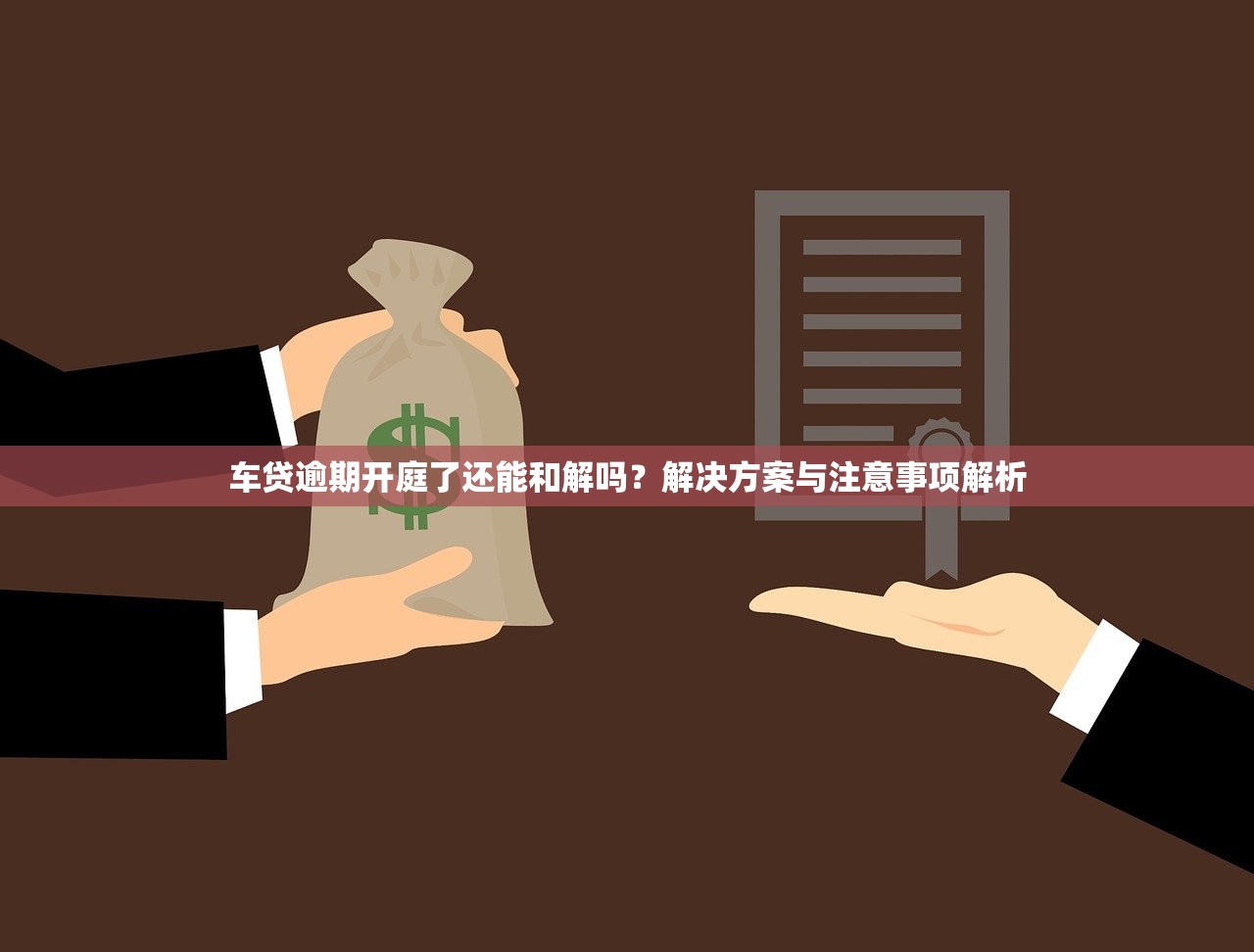 车贷逾期开庭了还能和解吗？解决方案与注意事项解析