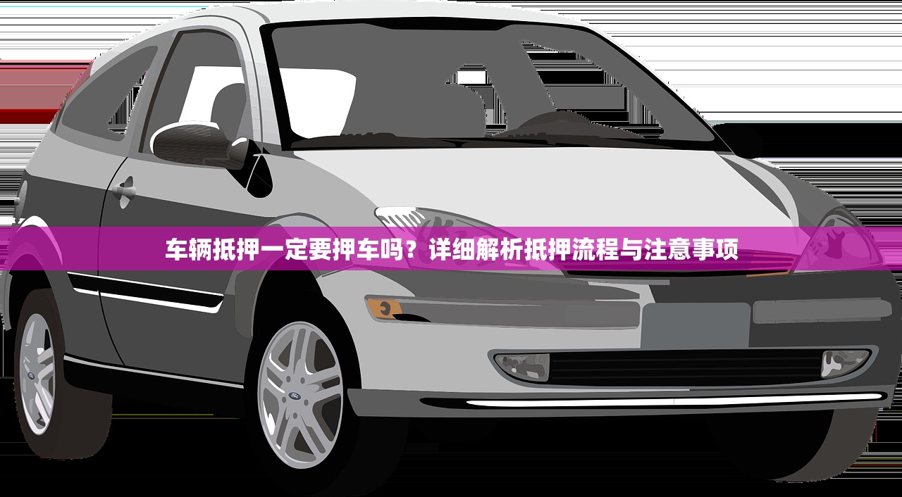 车辆抵押一定要押车吗？详细解析抵押流程与注意事项