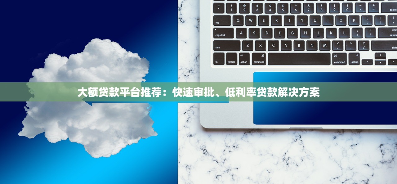 大额贷款平台推荐:快速审批、低利率贷款解决方案 大额贷款平台推荐:快速审批、低利率贷款解决方案