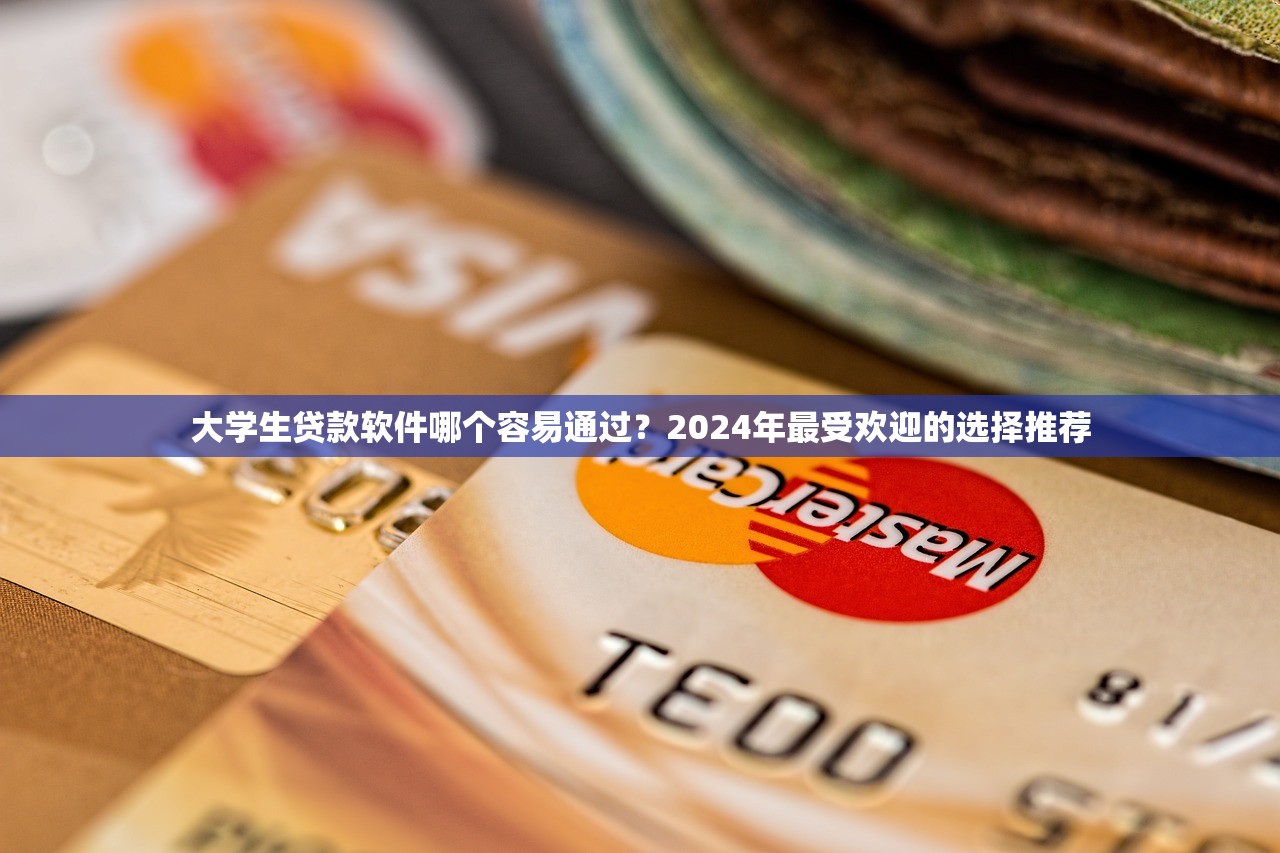 大学生贷款软件哪个容易通过？2024年最受欢迎的选择推荐
