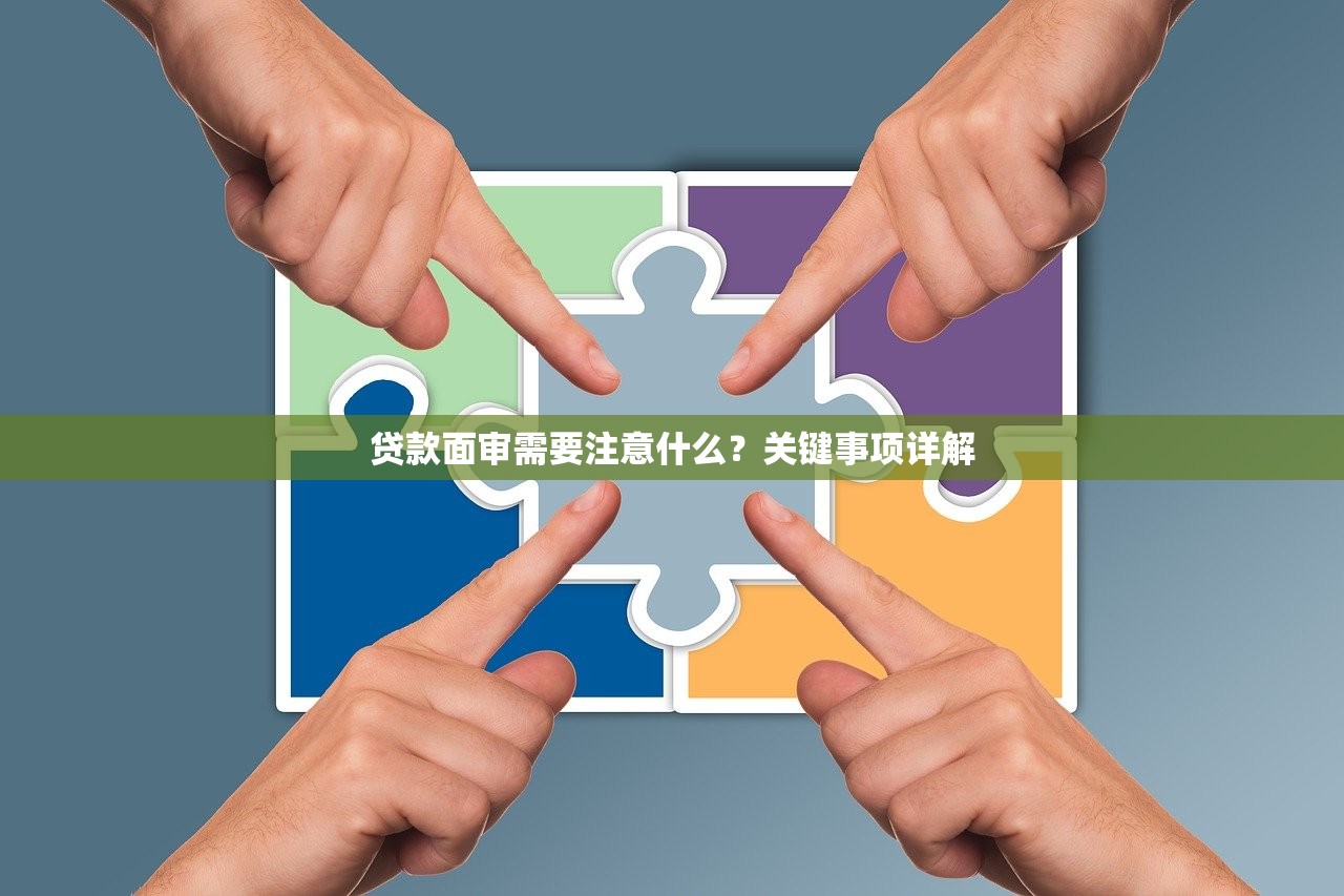贷款面审需要注意什么？关键事项详解