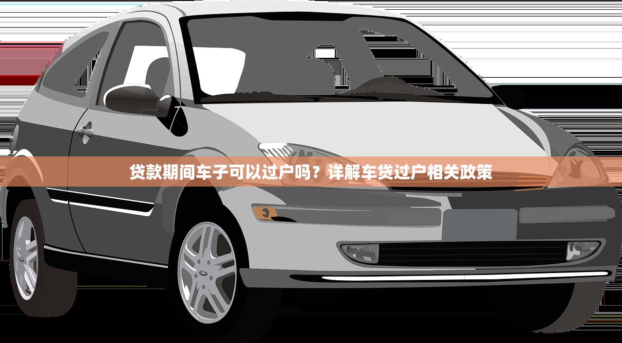 贷款期间车子可以过户吗？详解车贷过户相关政策