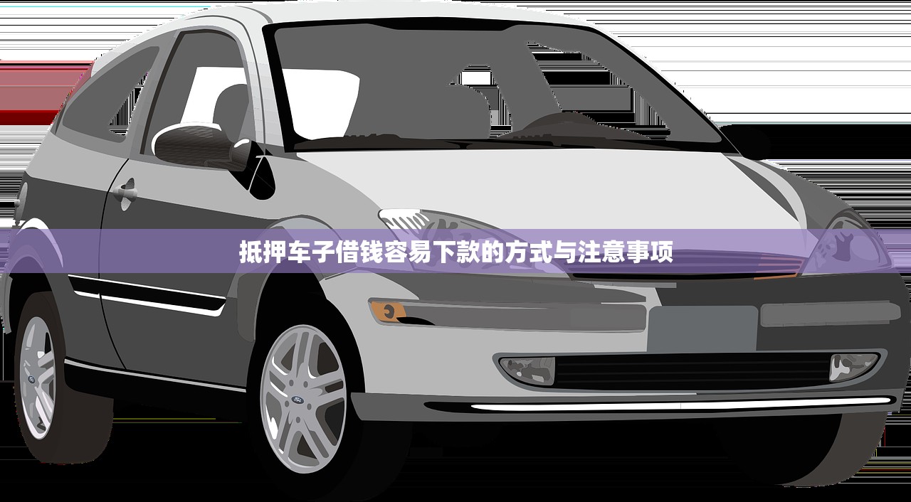 抵押车子借钱容易下款的方式与注意事项 抵押车子借钱容易下款的方式与注意事项