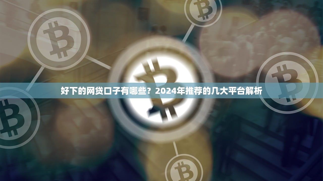 好下的网贷口子有哪些？2024年推荐的几大平台解析