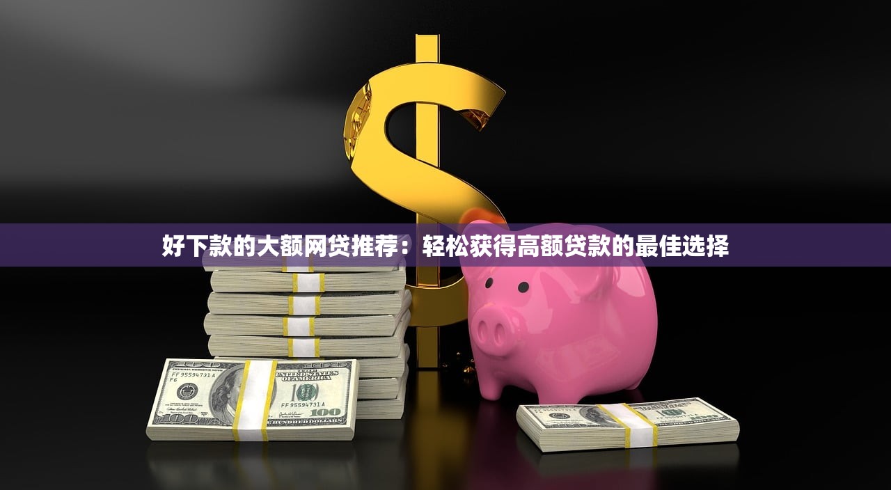 好下款的大额网贷推荐：轻松获得高额贷款的最佳选择