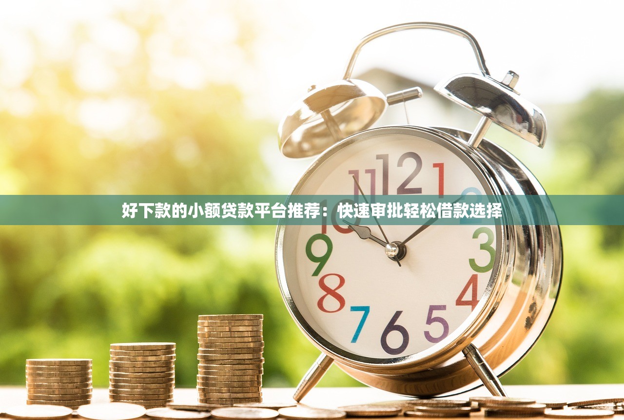 好下款的小额贷款平台推荐:快速审批轻松借款选择 好下款的小额贷款平台推荐:快速审批轻松借款选择