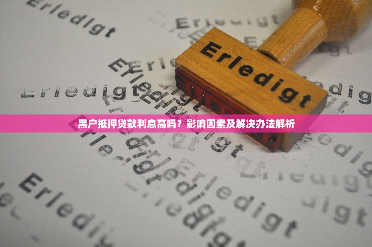 黑户抵押贷款利息高吗?影响因素及解决办法解析 黑户抵押贷款利息高吗?影响因素及解决办法解析