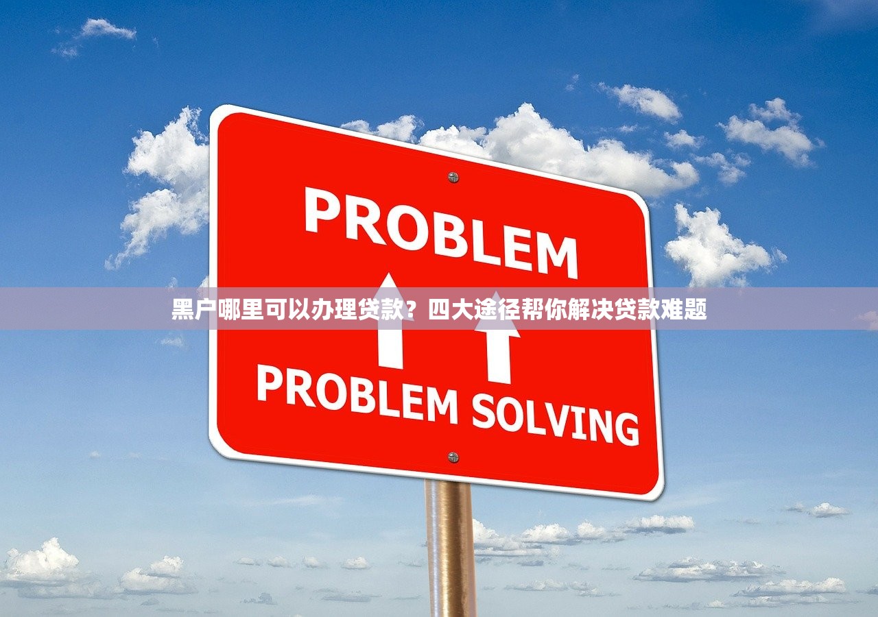 黑户哪里可以办理贷款?四大途径帮你解决贷款难题 黑户哪里可以办理贷款?四大途径帮你解决贷款难题